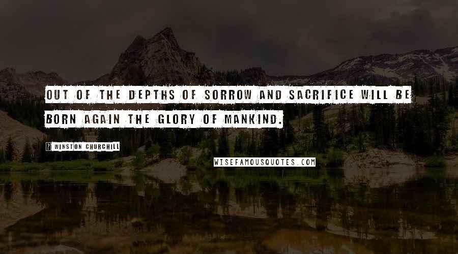 Winston Churchill Quotes: Out of the depths of sorrow and sacrifice will be born again the glory of mankind.