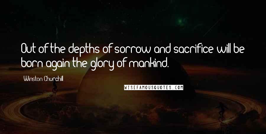 Winston Churchill Quotes: Out of the depths of sorrow and sacrifice will be born again the glory of mankind.