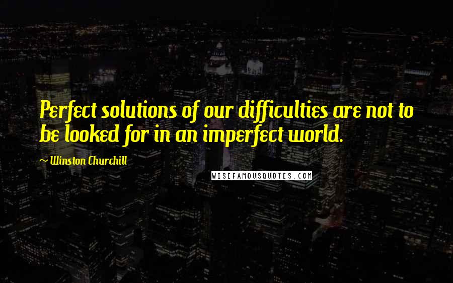 Winston Churchill Quotes: Perfect solutions of our difficulties are not to be looked for in an imperfect world.