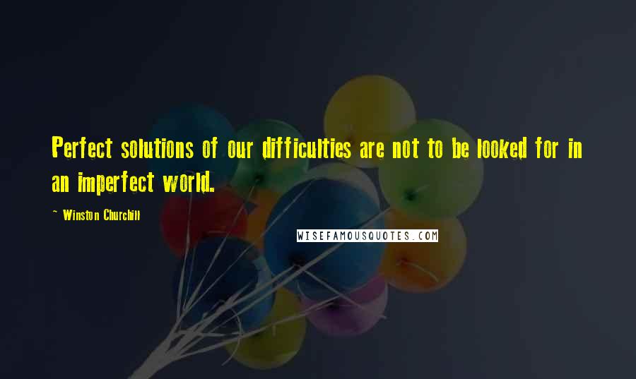 Winston Churchill Quotes: Perfect solutions of our difficulties are not to be looked for in an imperfect world.