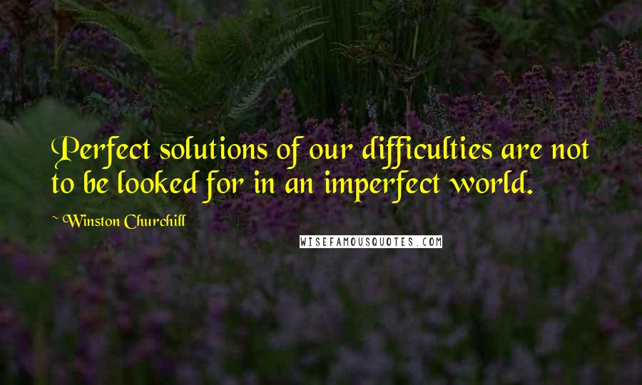 Winston Churchill Quotes: Perfect solutions of our difficulties are not to be looked for in an imperfect world.