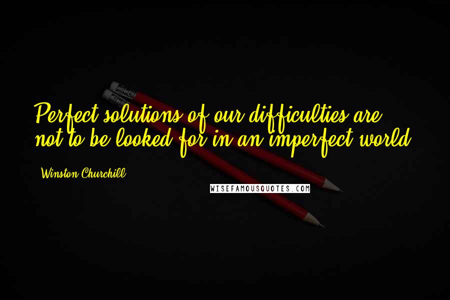 Winston Churchill Quotes: Perfect solutions of our difficulties are not to be looked for in an imperfect world.