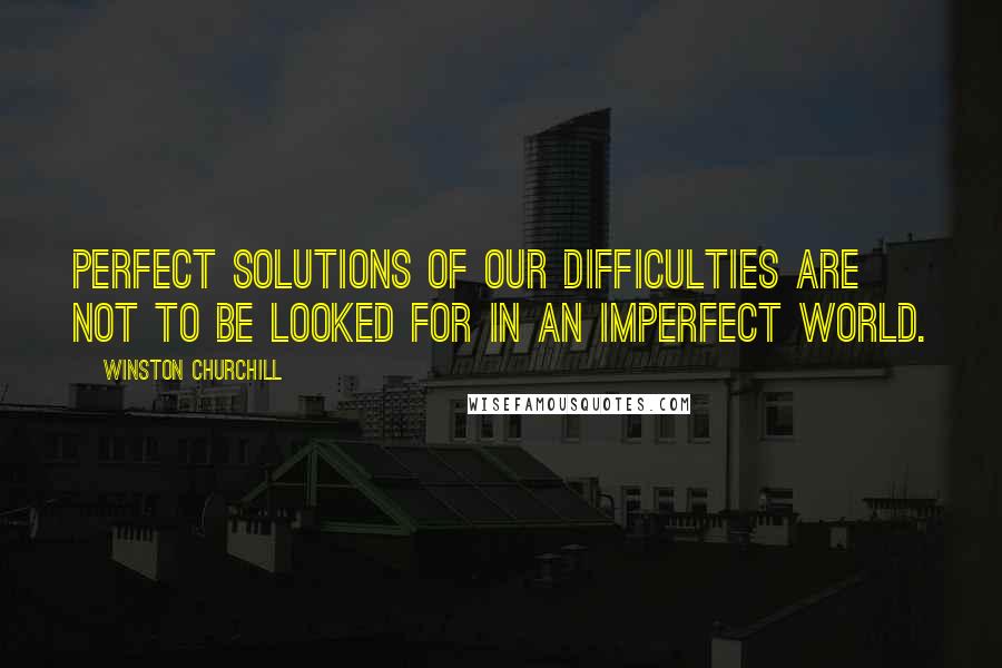 Winston Churchill Quotes: Perfect solutions of our difficulties are not to be looked for in an imperfect world.