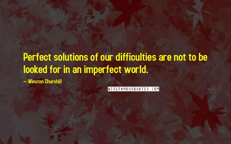 Winston Churchill Quotes: Perfect solutions of our difficulties are not to be looked for in an imperfect world.