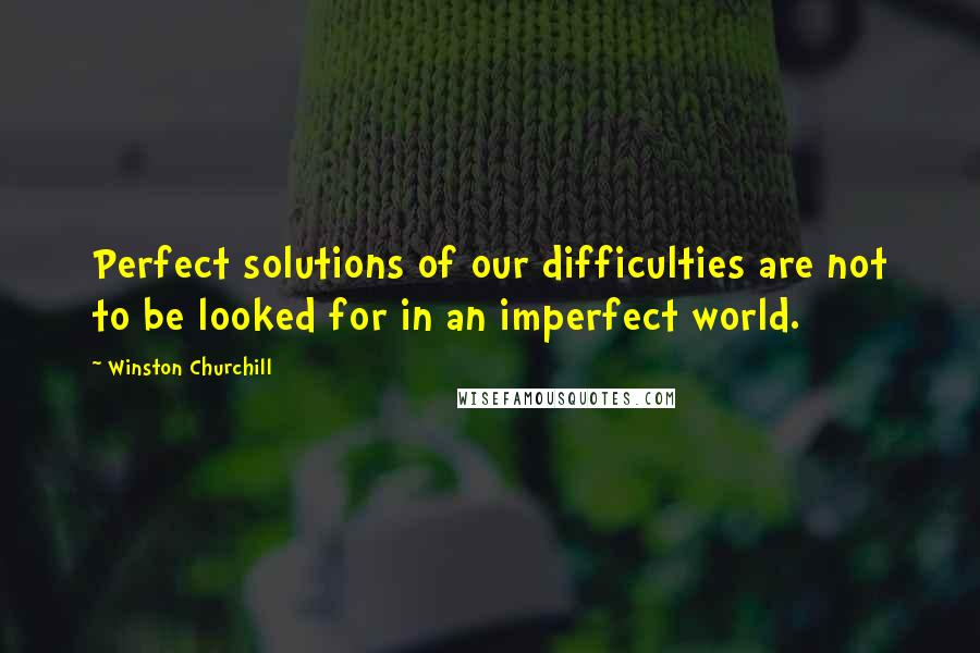 Winston Churchill Quotes: Perfect solutions of our difficulties are not to be looked for in an imperfect world.