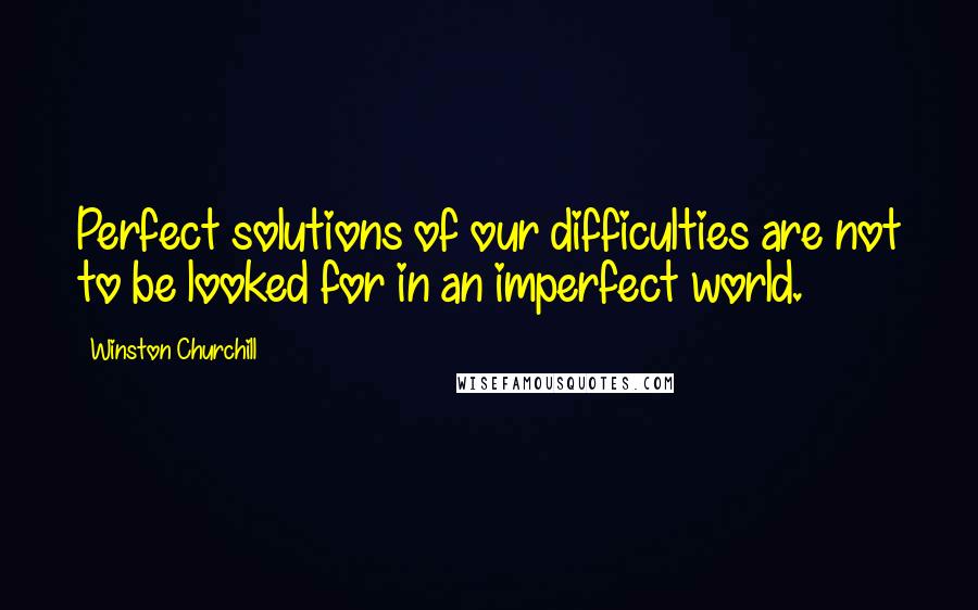 Winston Churchill Quotes: Perfect solutions of our difficulties are not to be looked for in an imperfect world.