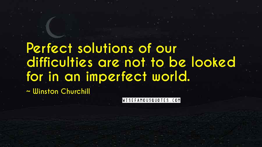 Winston Churchill Quotes: Perfect solutions of our difficulties are not to be looked for in an imperfect world.