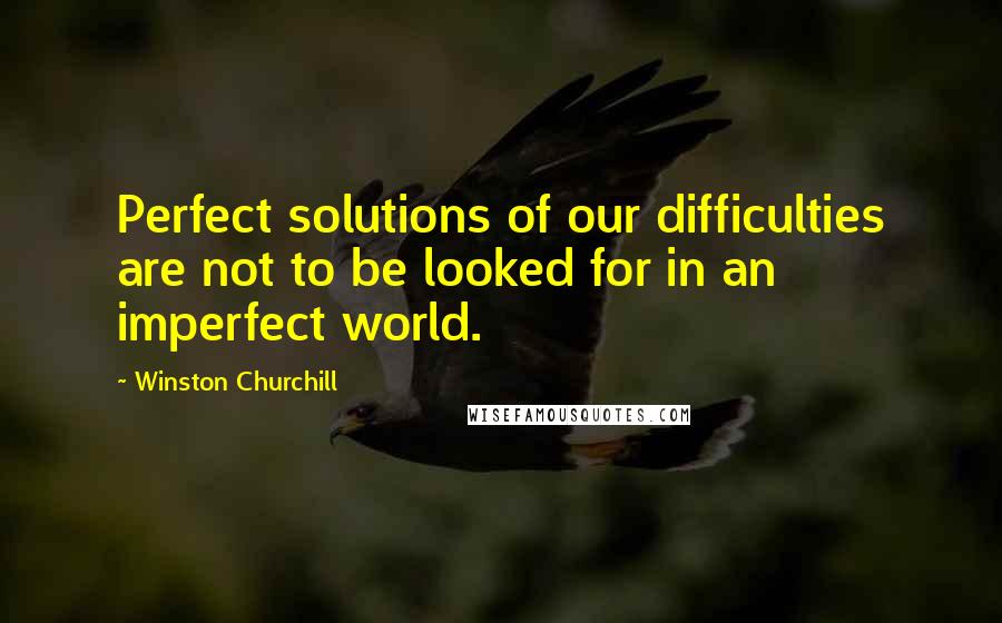 Winston Churchill Quotes: Perfect solutions of our difficulties are not to be looked for in an imperfect world.
