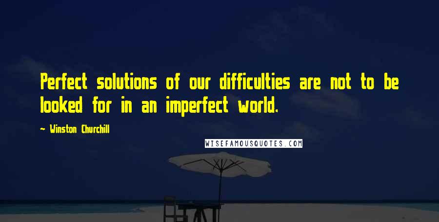 Winston Churchill Quotes: Perfect solutions of our difficulties are not to be looked for in an imperfect world.