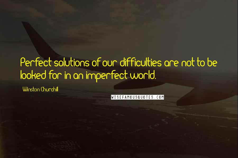 Winston Churchill Quotes: Perfect solutions of our difficulties are not to be looked for in an imperfect world.