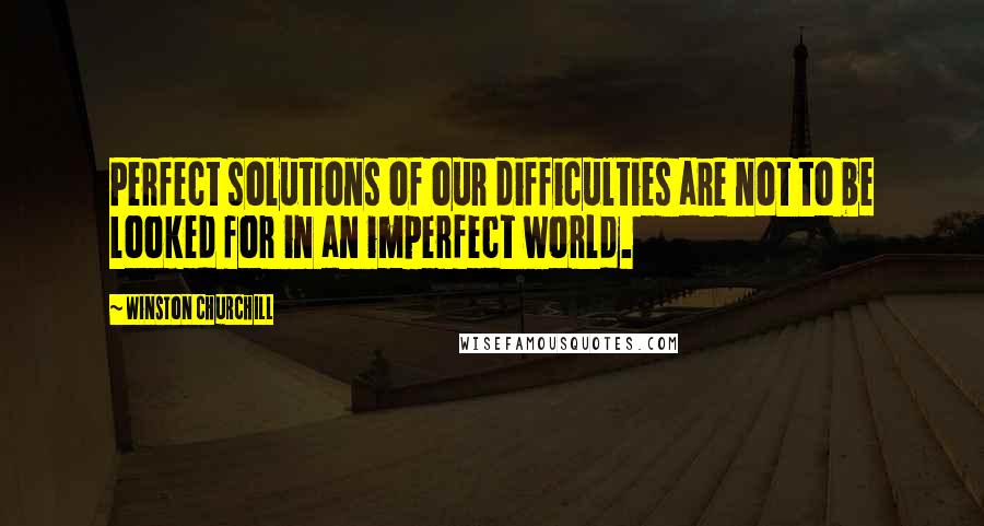 Winston Churchill Quotes: Perfect solutions of our difficulties are not to be looked for in an imperfect world.