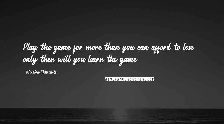 Winston Churchill Quotes: Play the game for more than you can afford to lose ... only then will you learn the game.