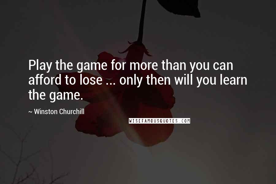 Winston Churchill Quotes: Play the game for more than you can afford to lose ... only then will you learn the game.