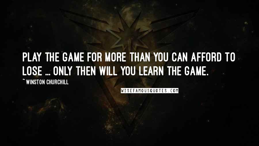 Winston Churchill Quotes: Play the game for more than you can afford to lose ... only then will you learn the game.