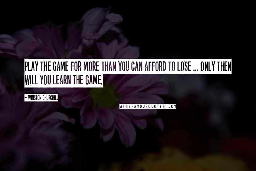 Winston Churchill Quotes: Play the game for more than you can afford to lose ... only then will you learn the game.