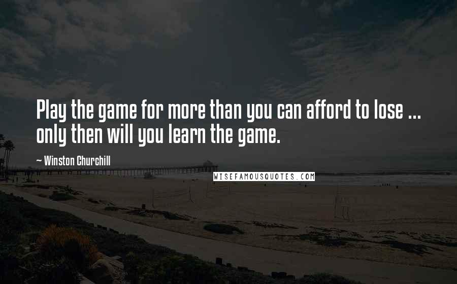 Winston Churchill Quotes: Play the game for more than you can afford to lose ... only then will you learn the game.