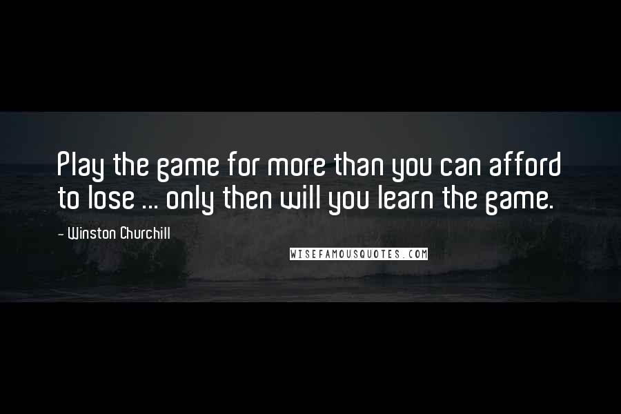 Winston Churchill Quotes: Play the game for more than you can afford to lose ... only then will you learn the game.