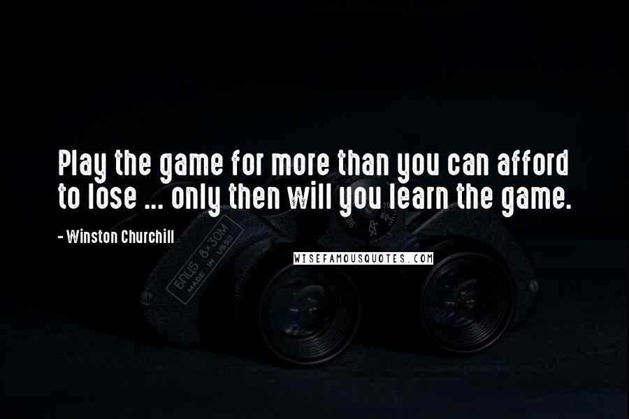 Winston Churchill Quotes: Play the game for more than you can afford to lose ... only then will you learn the game.