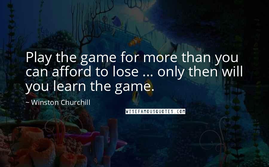 Winston Churchill Quotes: Play the game for more than you can afford to lose ... only then will you learn the game.