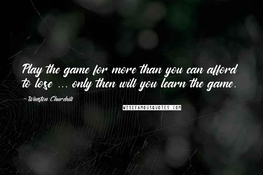 Winston Churchill Quotes: Play the game for more than you can afford to lose ... only then will you learn the game.