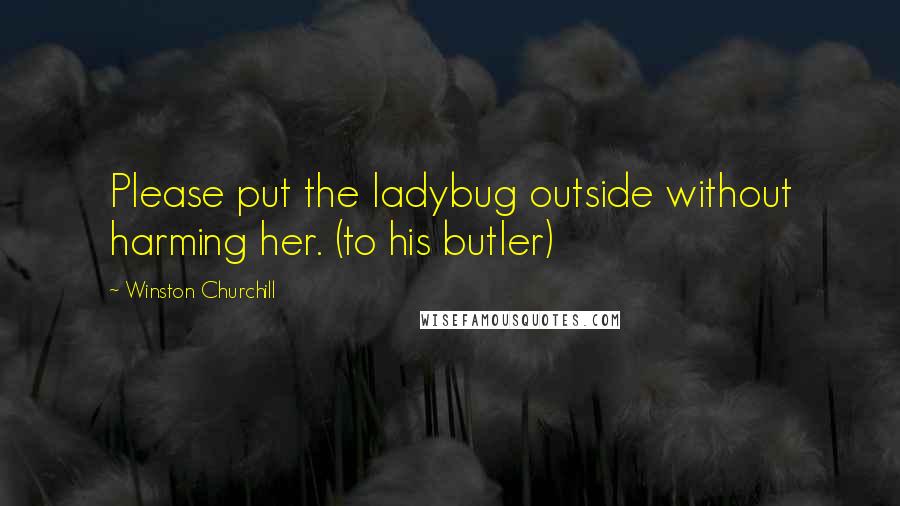 Winston Churchill Quotes: Please put the ladybug outside without harming her. (to his butler)