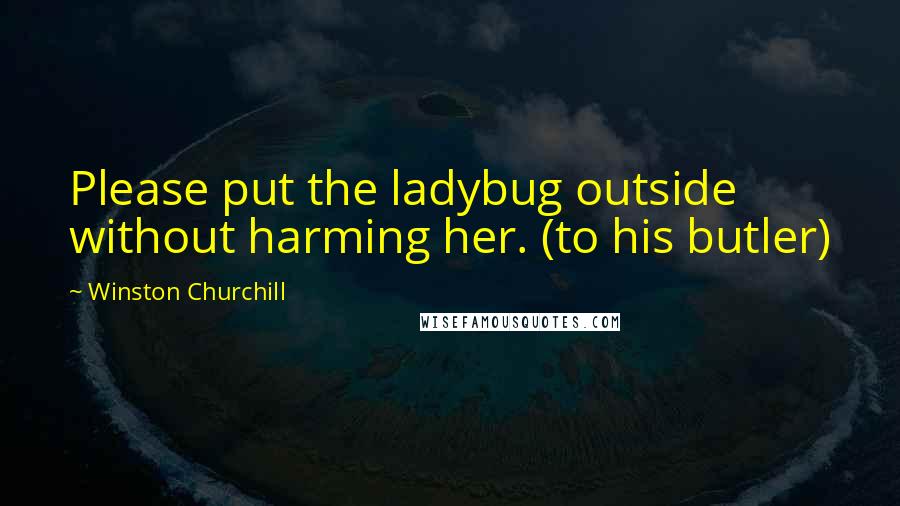 Winston Churchill Quotes: Please put the ladybug outside without harming her. (to his butler)