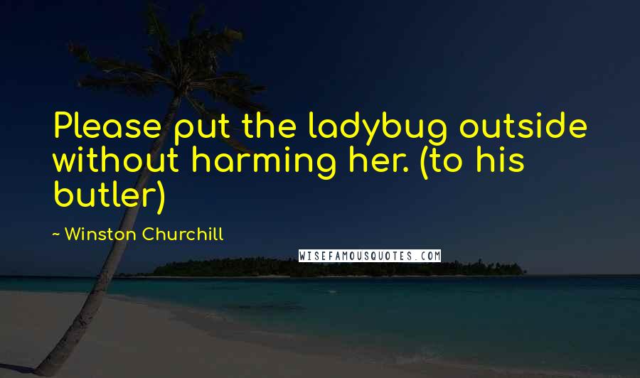 Winston Churchill Quotes: Please put the ladybug outside without harming her. (to his butler)