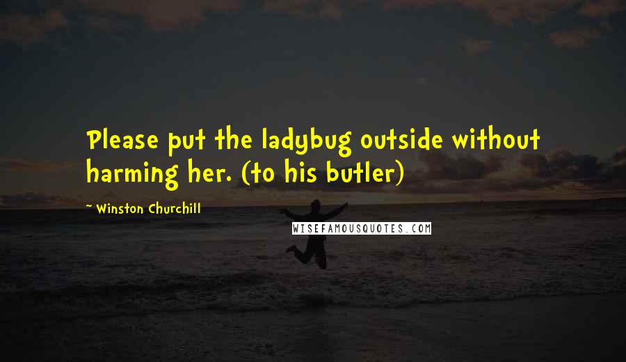 Winston Churchill Quotes: Please put the ladybug outside without harming her. (to his butler)