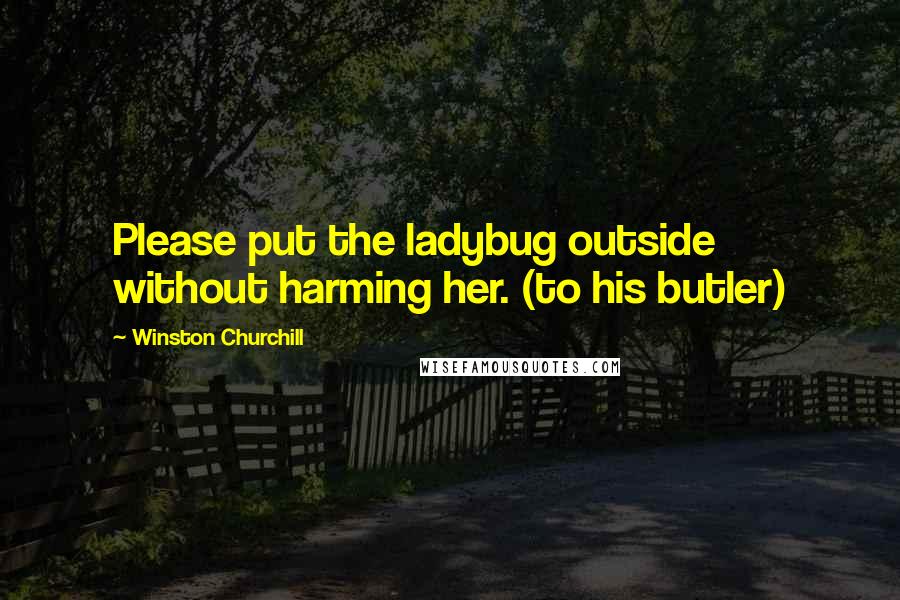 Winston Churchill Quotes: Please put the ladybug outside without harming her. (to his butler)