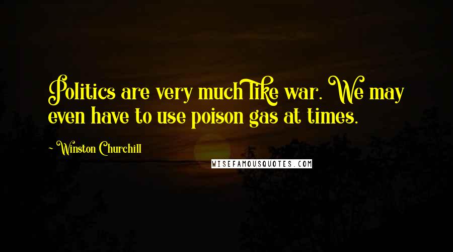 Winston Churchill Quotes: Politics are very much like war. We may even have to use poison gas at times.