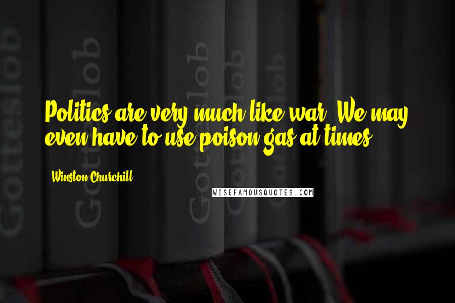 Winston Churchill Quotes: Politics are very much like war. We may even have to use poison gas at times.