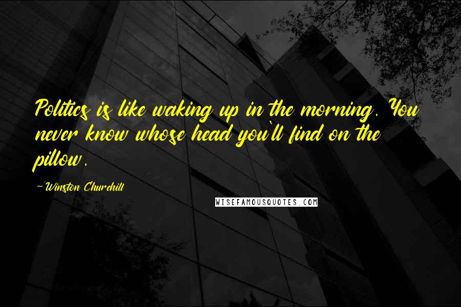 Winston Churchill Quotes: Politics is like waking up in the morning. You never know whose head you'll find on the pillow.