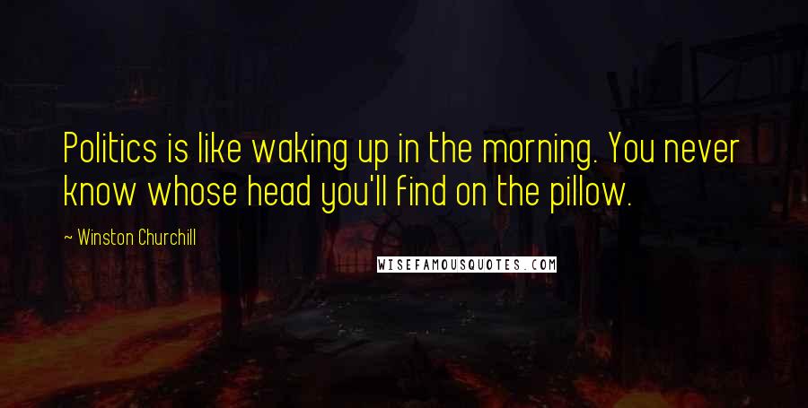 Winston Churchill Quotes: Politics is like waking up in the morning. You never know whose head you'll find on the pillow.