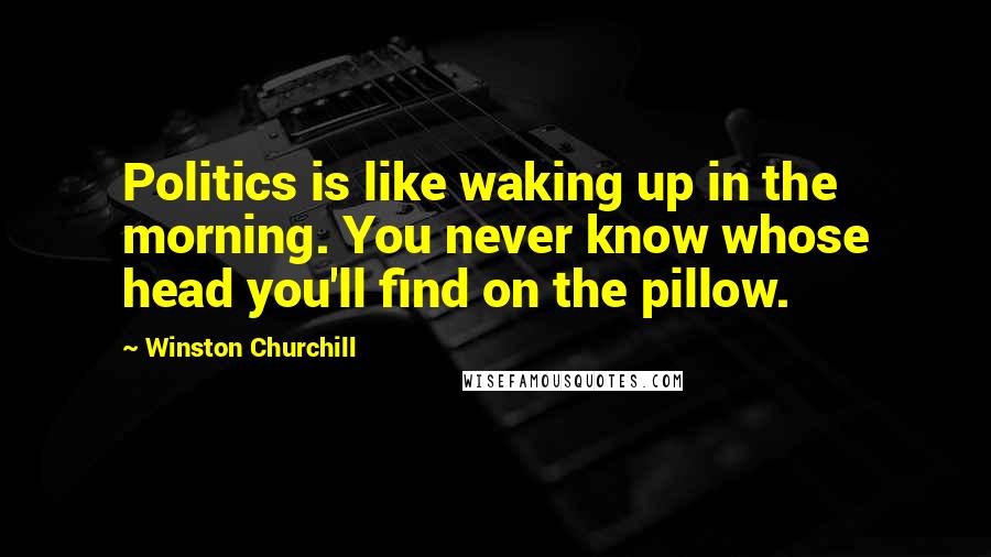 Winston Churchill Quotes: Politics is like waking up in the morning. You never know whose head you'll find on the pillow.