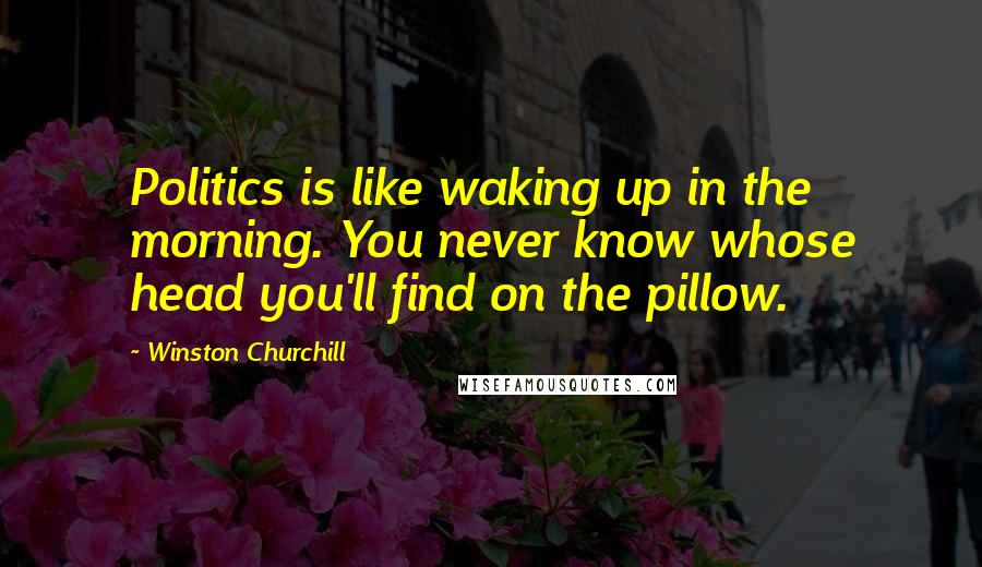 Winston Churchill Quotes: Politics is like waking up in the morning. You never know whose head you'll find on the pillow.