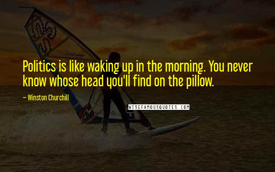 Winston Churchill Quotes: Politics is like waking up in the morning. You never know whose head you'll find on the pillow.