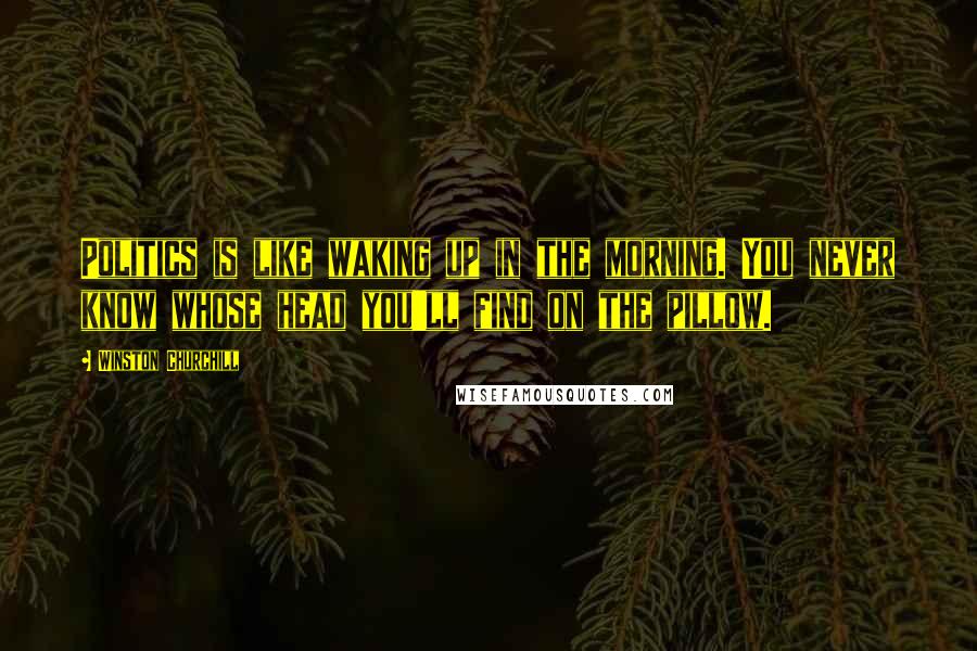 Winston Churchill Quotes: Politics is like waking up in the morning. You never know whose head you'll find on the pillow.