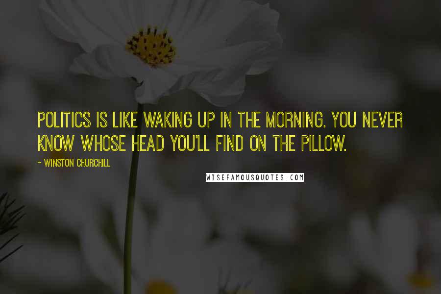 Winston Churchill Quotes: Politics is like waking up in the morning. You never know whose head you'll find on the pillow.