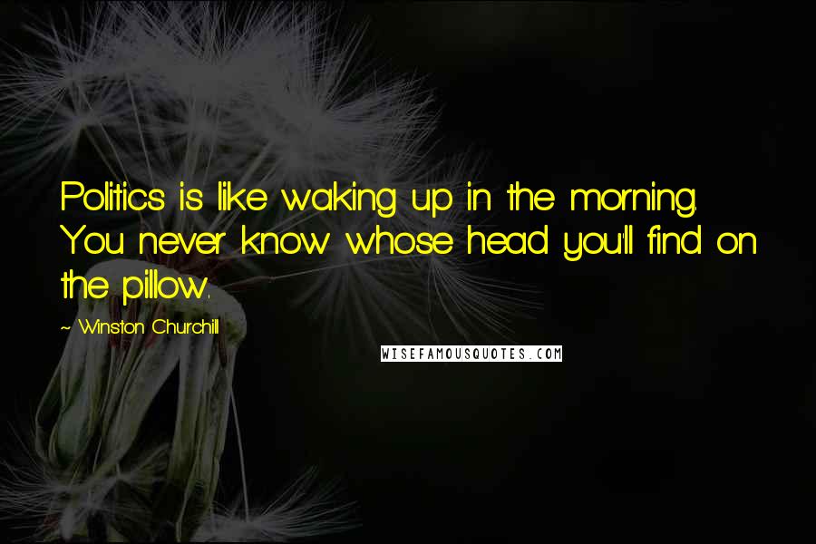 Winston Churchill Quotes: Politics is like waking up in the morning. You never know whose head you'll find on the pillow.