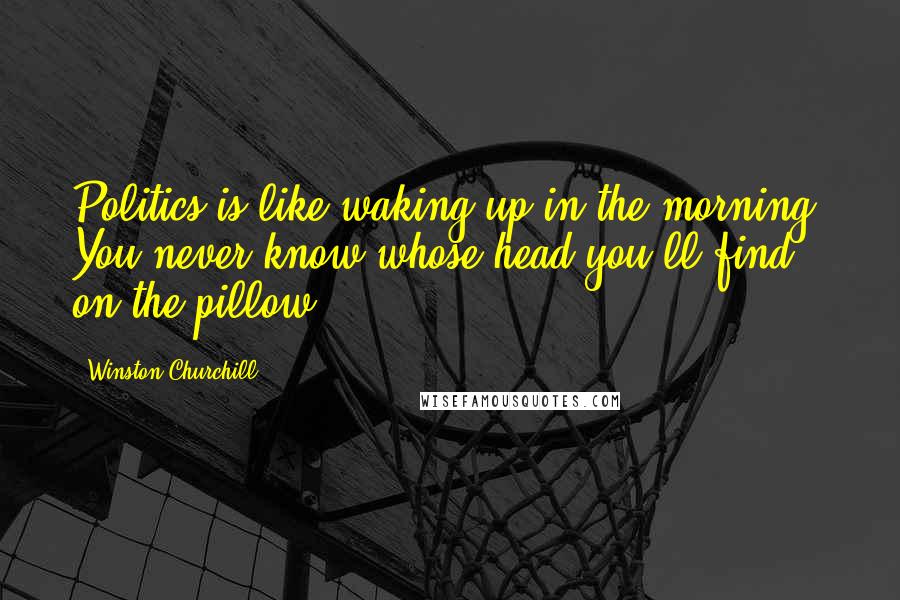 Winston Churchill Quotes: Politics is like waking up in the morning. You never know whose head you'll find on the pillow.