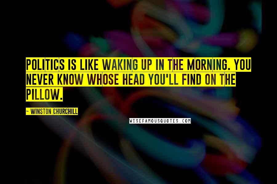 Winston Churchill Quotes: Politics is like waking up in the morning. You never know whose head you'll find on the pillow.