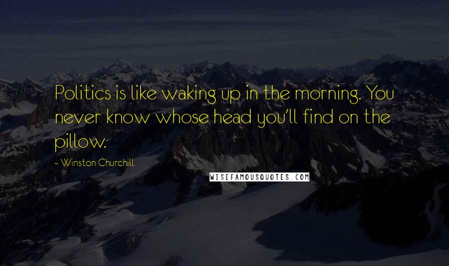 Winston Churchill Quotes: Politics is like waking up in the morning. You never know whose head you'll find on the pillow.