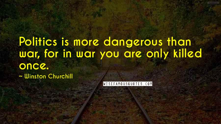 Winston Churchill Quotes: Politics is more dangerous than war, for in war you are only killed once.