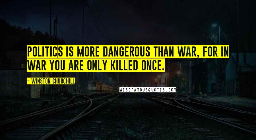 Winston Churchill Quotes: Politics is more dangerous than war, for in war you are only killed once.