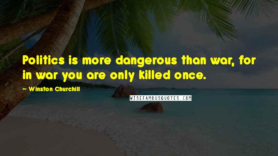 Winston Churchill Quotes: Politics is more dangerous than war, for in war you are only killed once.