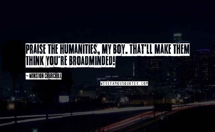 Winston Churchill Quotes: Praise the humanities, my boy. That'll make them think you're broadminded!