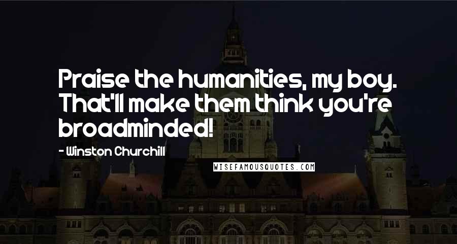 Winston Churchill Quotes: Praise the humanities, my boy. That'll make them think you're broadminded!