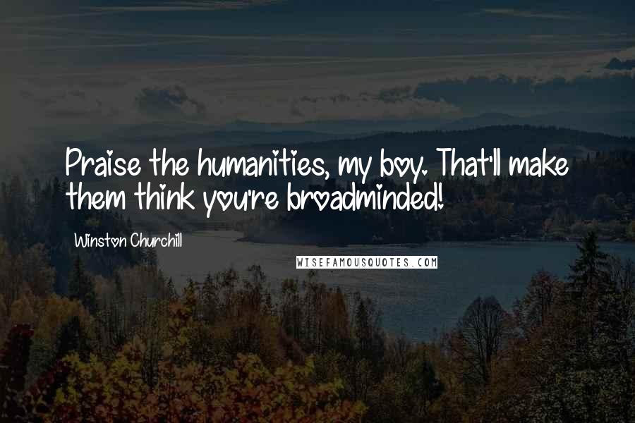 Winston Churchill Quotes: Praise the humanities, my boy. That'll make them think you're broadminded!