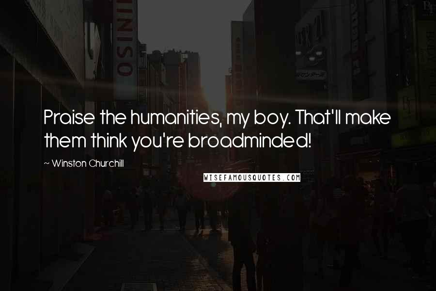 Winston Churchill Quotes: Praise the humanities, my boy. That'll make them think you're broadminded!