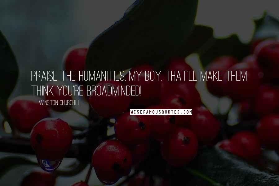 Winston Churchill Quotes: Praise the humanities, my boy. That'll make them think you're broadminded!